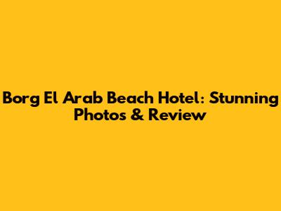 Borg El Arab Beach Hotel: Stunning Photos & Review