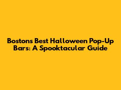 Boston's Best Halloween Pop-Up Bars: A Spooktacular Guide