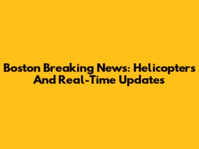 Boston Breaking News: Helicopters And Real-Time Updates