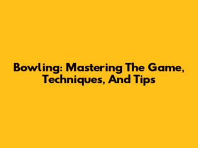 Bowling: Mastering The Game, Techniques, And Tips