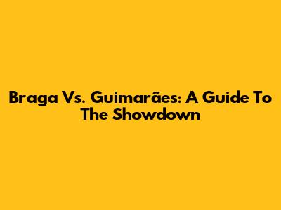 Braga Vs. Guimarães: A Guide To The Showdown