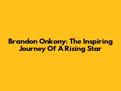 Brandon Onkony: The Inspiring Journey Of A Rising Star