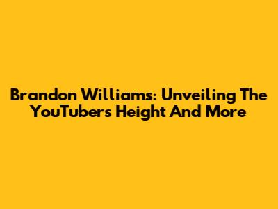 Brandon Williams: Unveiling The YouTuber's Height And More
