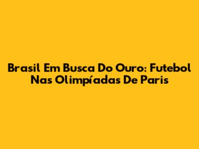 Brasil Em Busca Do Ouro: Futebol Nas Olimpíadas De Paris