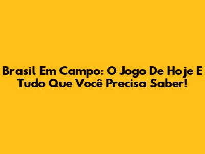 Brasil Em Campo: O Jogo De Hoje E Tudo Que Você Precisa Saber!