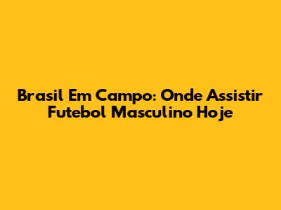 Brasil Em Campo: Onde Assistir Futebol Masculino Hoje
