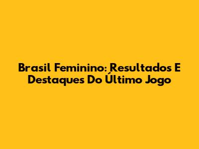 Brasil Feminino: Resultados E Destaques Do Último Jogo