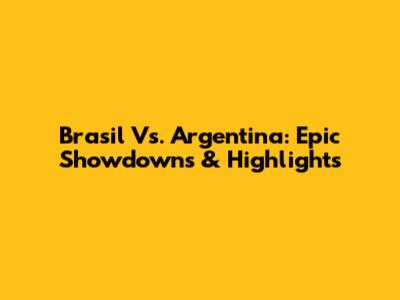 Brasil Vs. Argentina: Epic Showdowns & Highlights