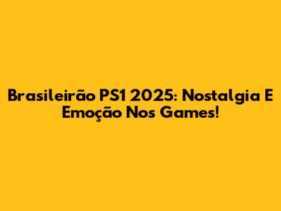 Brasileirão PS1 2025: Nostalgia E Emoção Nos Games!