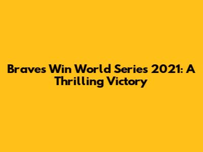 Braves Win World Series 2021: A Thrilling Victory