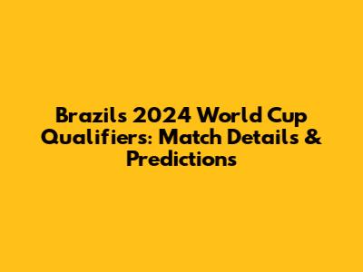 Brazil's 2024 World Cup Qualifiers: Match Details & Predictions