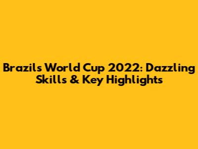 Brazil's World Cup 2022: Dazzling Skills & Key Highlights