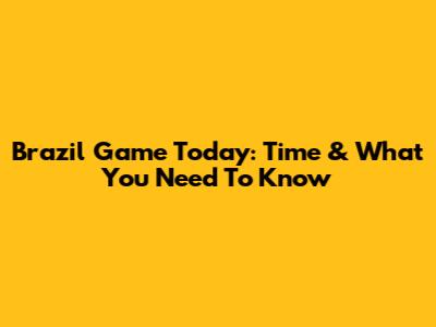 Brazil Game Today: Time & What You Need To Know