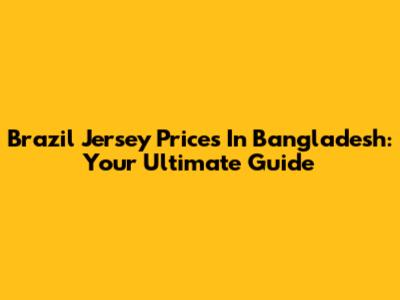 Brazil Jersey Prices In Bangladesh: Your Ultimate Guide