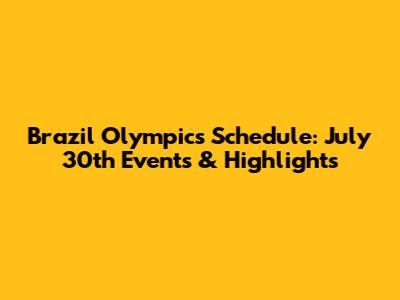 Brazil Olympics Schedule: July 30th Events & Highlights