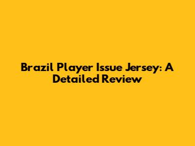 Brazil Player Issue Jersey: A Detailed Review