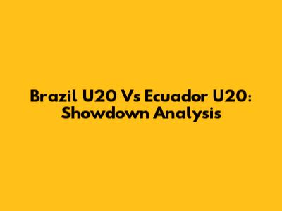 Brazil U20 Vs Ecuador U20: Showdown Analysis