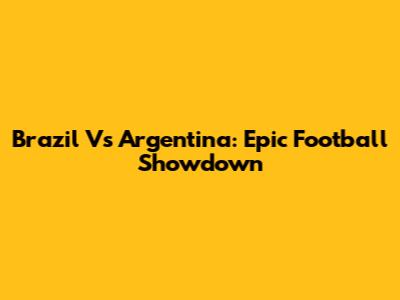 Brazil Vs Argentina: Epic Football Showdown
