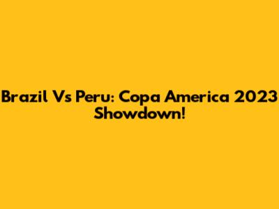 Brazil Vs Peru: Copa America 2023 Showdown!