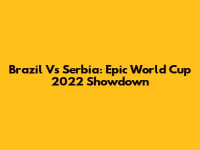 Brazil Vs Serbia: Epic World Cup 2022 Showdown