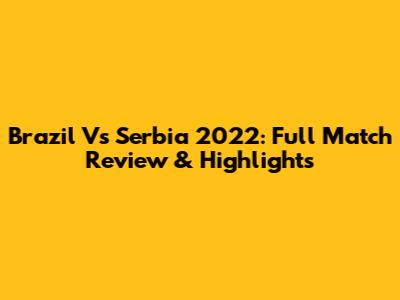 Brazil Vs Serbia 2022: Full Match Review & Highlights