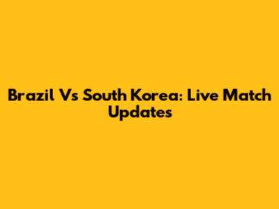 Brazil Vs South Korea: Live Match Updates