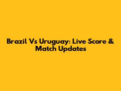 Brazil Vs Uruguay: Live Score & Match Updates