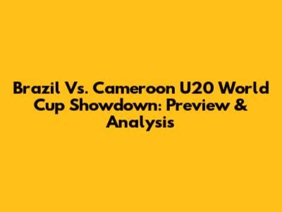 Brazil Vs. Cameroon U20 World Cup Showdown: Preview & Analysis
