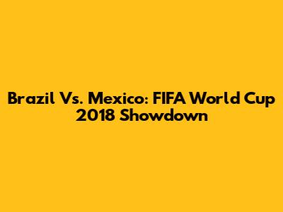 Brazil Vs. Mexico: FIFA World Cup 2018 Showdown