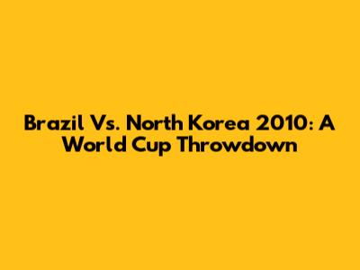 Brazil Vs. North Korea 2010: A World Cup Throwdown