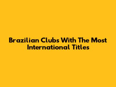Brazilian Clubs With The Most International Titles