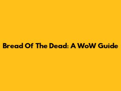 Bread Of The Dead: A WoW Guide