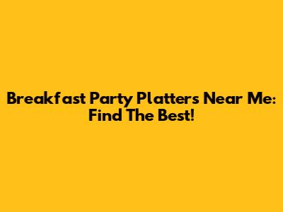 Breakfast Party Platters Near Me: Find The Best!