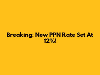 Breaking: New PPN Rate Set At 12%!