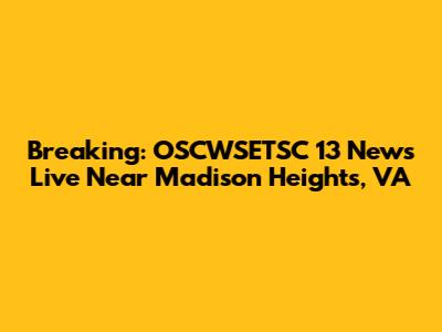 Breaking: OSCWSETSC 13 News Live Near Madison Heights, VA