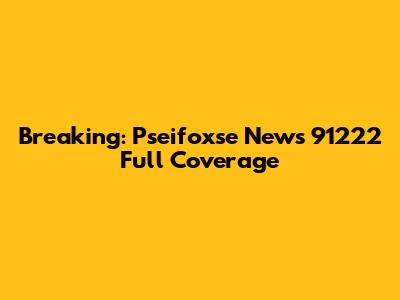 Breaking: Pseifoxse News 91222 Full Coverage