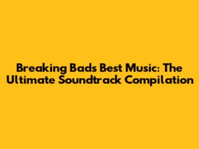 Breaking Bad's Best Music: The Ultimate Soundtrack Compilation