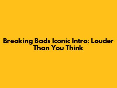 Breaking Bad's Iconic Intro: Louder Than You Think