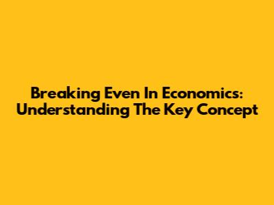 Breaking Even In Economics: Understanding The Key Concept