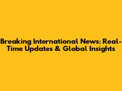Breaking International News: Real-Time Updates & Global Insights
