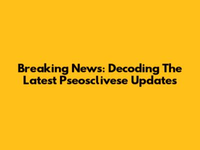 Breaking News: Decoding The Latest Pseosclivese Updates