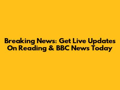 Breaking News: Get Live Updates On Reading & BBC News Today