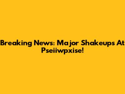 Breaking News: Major Shakeups At Pseiiwpxise!