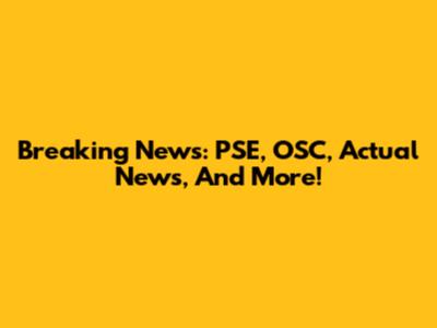 Breaking News: PSE, OSC, Actual News, And More!