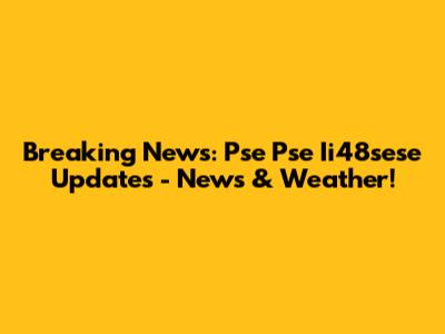 Breaking News: Pse Pse Ii48sese Updates - News & Weather!