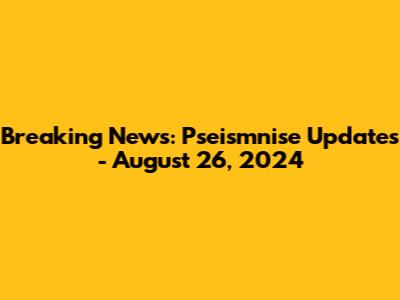 Breaking News: Pseismnise Updates - August 26, 2024