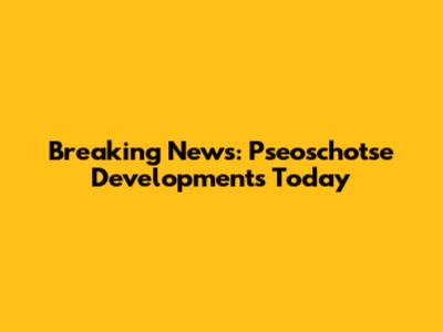 Breaking News: Pseoschotse Developments Today