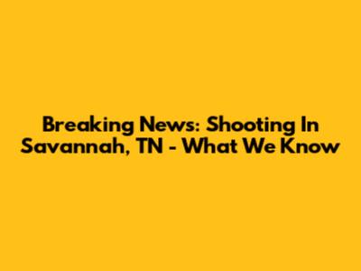 Breaking News: Shooting In Savannah, TN - What We Know