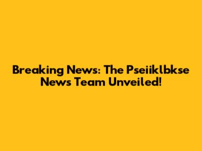 Breaking News: The Pseiiklbkse News Team Unveiled!