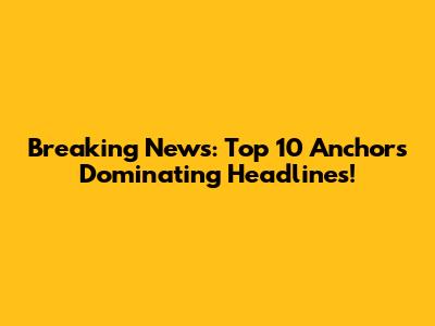 Breaking News: Top 10 Anchors Dominating Headlines!